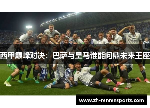 西甲巅峰对决：巴萨与皇马谁能问鼎未来王座