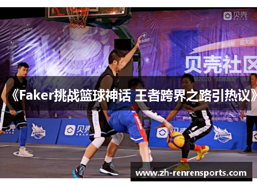 《Faker挑战篮球神话 王者跨界之路引热议》