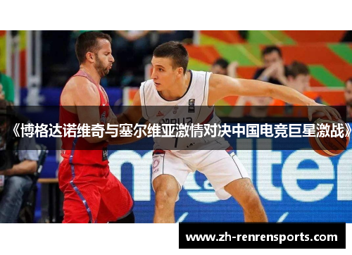 《博格达诺维奇与塞尔维亚激情对决中国电竞巨星激战》