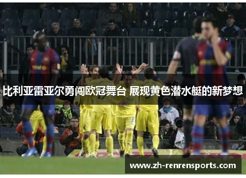 比利亚雷亚尔勇闯欧冠舞台 展现黄色潜水艇的新梦想