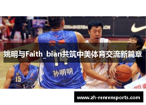 姚明与Faith_bian共筑中美体育交流新篇章
