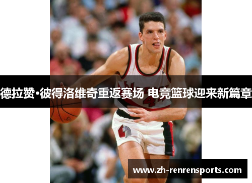 德拉赞·彼得洛维奇重返赛场 电竞篮球迎来新篇章