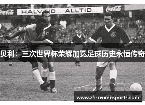 贝利：三次世界杯荣耀加冕足球历史永恒传奇