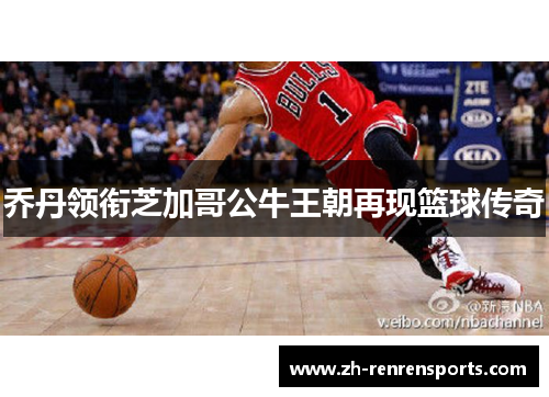 乔丹领衔芝加哥公牛王朝再现篮球传奇