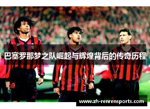 巴塞罗那梦之队崛起与辉煌背后的传奇历程