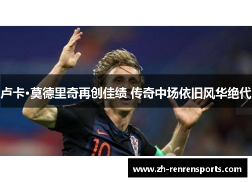 卢卡·莫德里奇再创佳绩 传奇中场依旧风华绝代