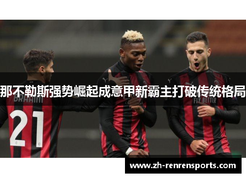 那不勒斯强势崛起成意甲新霸主打破传统格局