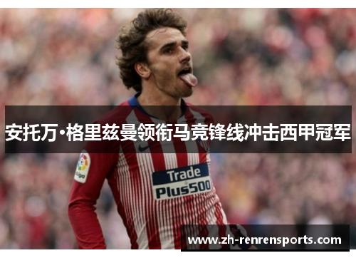 安托万·格里兹曼领衔马竞锋线冲击西甲冠军