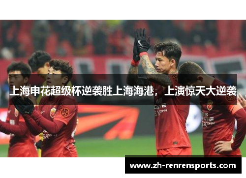 上海申花超级杯逆袭胜上海海港，上演惊天大逆袭