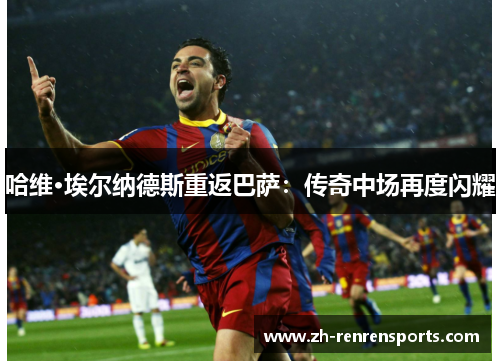 哈维·埃尔纳德斯重返巴萨：传奇中场再度闪耀