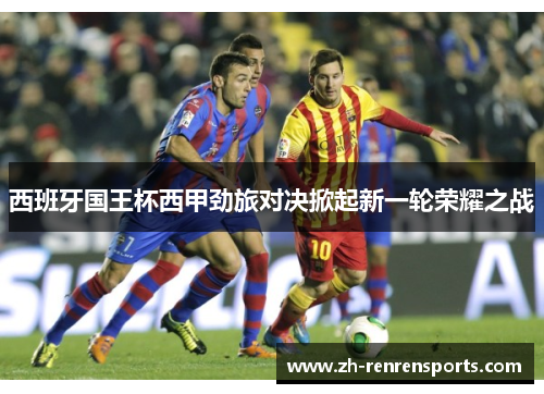 西班牙国王杯西甲劲旅对决掀起新一轮荣耀之战