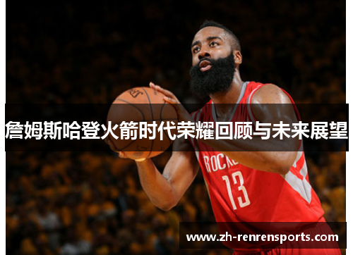 詹姆斯哈登火箭时代荣耀回顾与未来展望