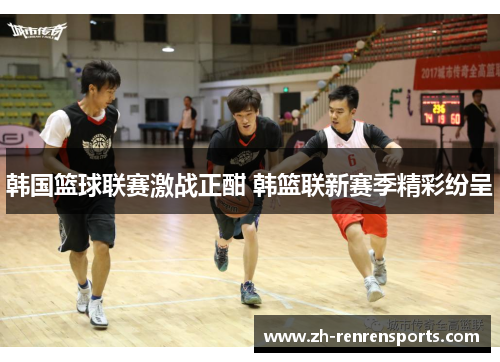 韩国篮球联赛激战正酣 韩篮联新赛季精彩纷呈