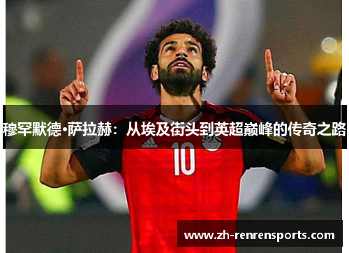 穆罕默德·萨拉赫：从埃及街头到英超巅峰的传奇之路