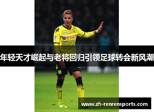 年轻天才崛起与老将回归引领足球转会新风潮