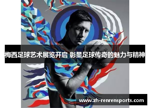 梅西足球艺术展览开启 彰显足球传奇的魅力与精神