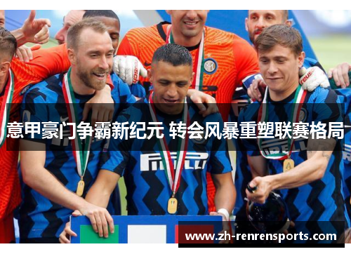 意甲豪门争霸新纪元 转会风暴重塑联赛格局
