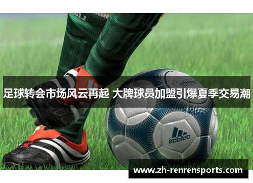 足球转会市场风云再起 大牌球员加盟引爆夏季交易潮