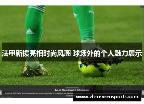 法甲新援亮相时尚风潮 球场外的个人魅力展示