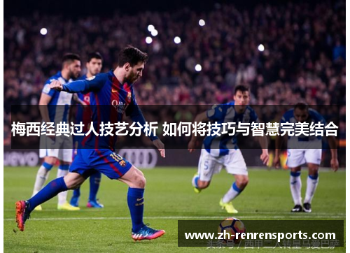 梅西经典过人技艺分析 如何将技巧与智慧完美结合