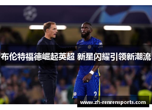 布伦特福德崛起英超 新星闪耀引领新潮流