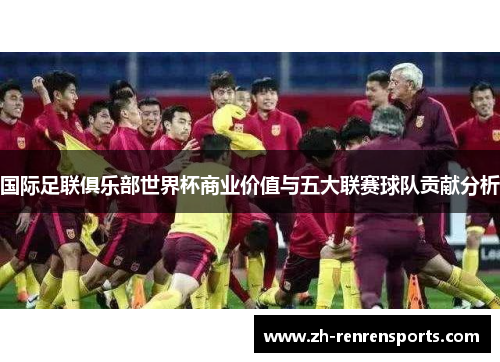 国际足联俱乐部世界杯商业价值与五大联赛球队贡献分析