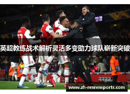 英超教练战术解析灵活多变助力球队崭新突破