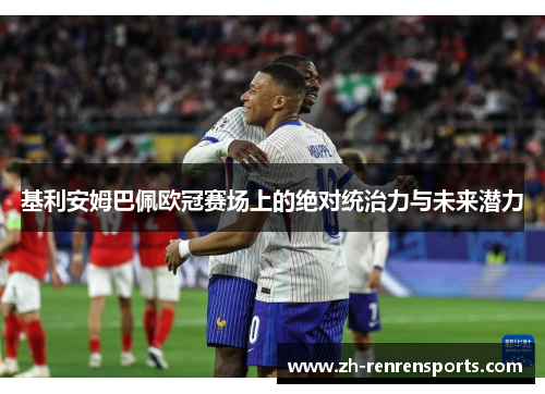 基利安姆巴佩欧冠赛场上的绝对统治力与未来潜力