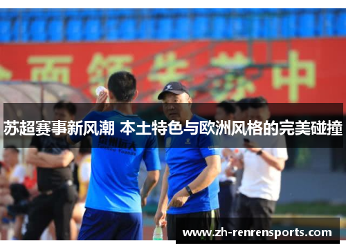 苏超赛事新风潮 本土特色与欧洲风格的完美碰撞